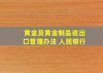 黄金及黄金制品进出口管理办法 人民银行